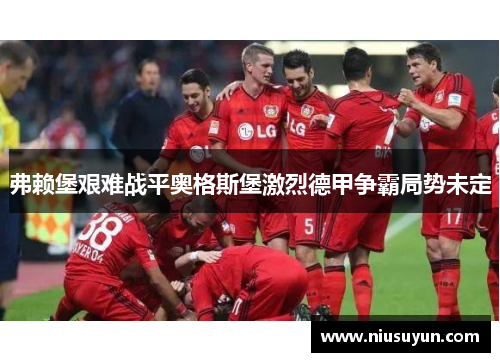 弗赖堡艰难战平奥格斯堡激烈德甲争霸局势未定