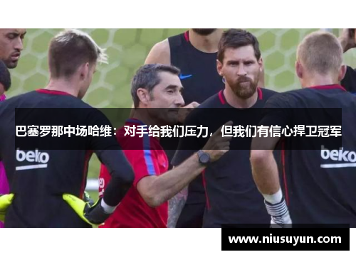 巴塞罗那中场哈维：对手给我们压力，但我们有信心捍卫冠军