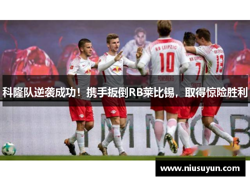 科隆队逆袭成功！携手扳倒RB莱比锡，取得惊险胜利