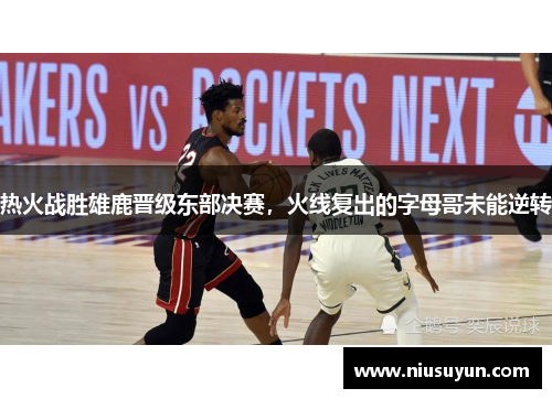 热火战胜雄鹿晋级东部决赛，火线复出的字母哥未能逆转