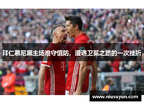 拜仁慕尼黑主场难守慎防，遭遇卫冕之路的一次挫折