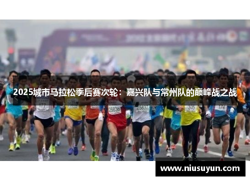 2025城市马拉松季后赛次轮：嘉兴队与常州队的巅峰战之战