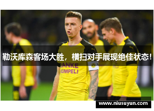 勒沃库森客场大胜，横扫对手展现绝佳状态！