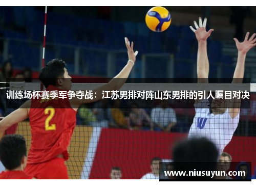 训练场杯赛季军争夺战：江苏男排对阵山东男排的引人瞩目对决