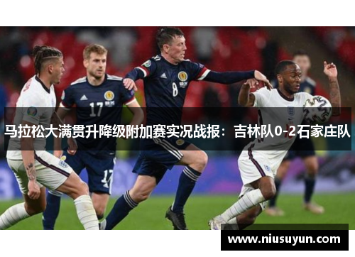 马拉松大满贯升降级附加赛实况战报：吉林队0-2石家庄队