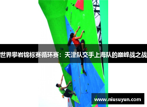 世界攀岩锦标赛循环赛：天津队交手上海队的巅峰战之战