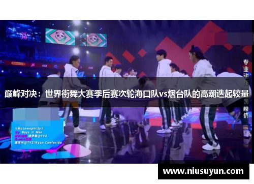 巅峰对决：世界街舞大赛季后赛次轮海口队vs烟台队的高潮迭起较量