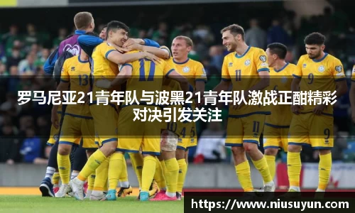 罗马尼亚21青年队与波黑21青年队激战正酣精彩对决引发关注